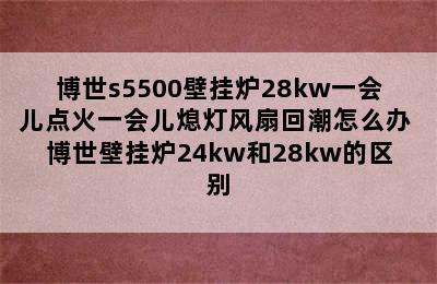 博世s5500壁挂炉28kw一会儿点火一会儿熄灯风扇回潮怎么办 博世壁挂炉24kw和28kw的区别